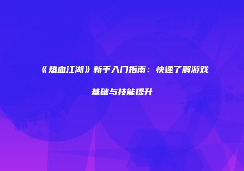 《热血江湖》新手入门指南：快速了解游戏基础与技能提升