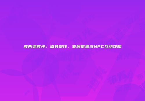 波西亚时光：道具制作、家居布置与NPC互动攻略