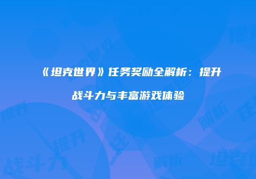 《坦克世界》任务奖励全解析：提升战斗力与丰富游戏体验