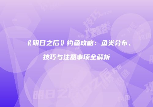 《明日之后》钓鱼攻略：鱼类分布、技巧与注意事项全解析