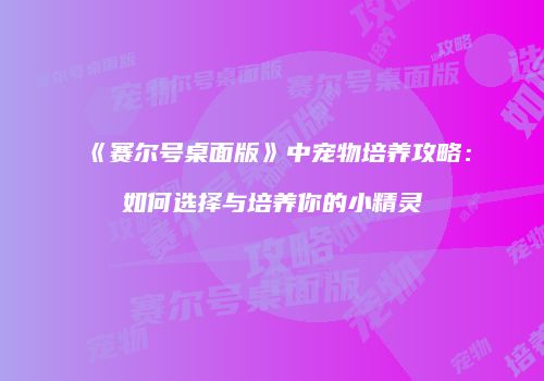 《赛尔号桌面版》中宠物培养攻略:如何选择与培养你的小精灵