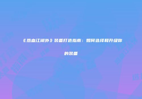 《热血江湖外》装备打造指南：如何选择和升级你的装备