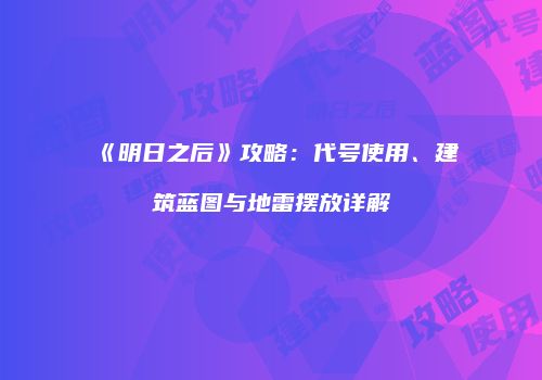 《明日之后》攻略：代号使用、建筑蓝图与地雷摆放详解