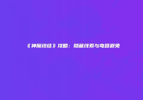 《神魔终结》攻略：隐藏线索与弯路避免