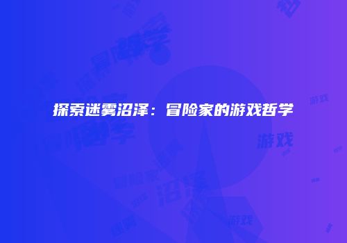 探索迷雾沼泽：冒险家的游戏哲学