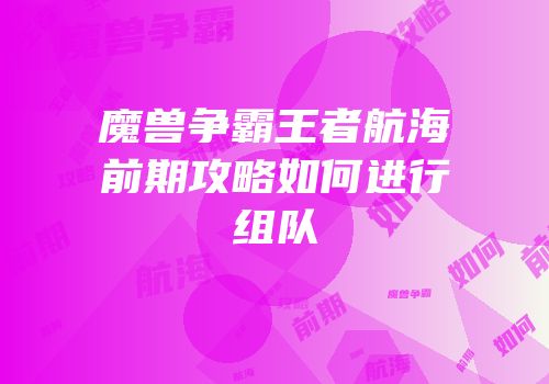 魔兽争霸王者航海前期攻略如何进行组队