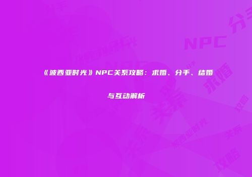 《波西亚时光》NPC关系攻略：求婚、分手、结婚与互动解析