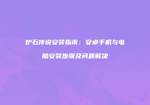 炉石传说安装指南：安卓手机与电脑安装步骤及问题解决