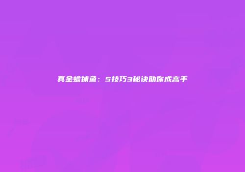 真金蟾捕鱼：5技巧3秘诀助你成高手