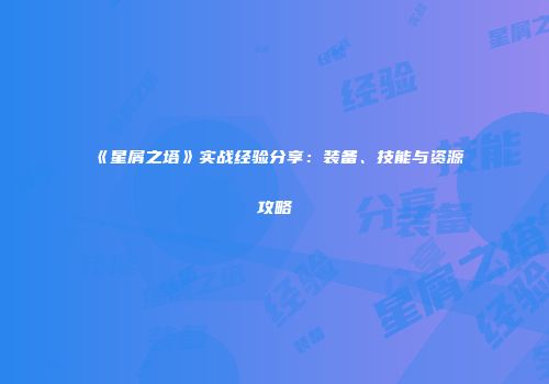 《星屑之塔》实战经验分享：装备、技能与资源攻略