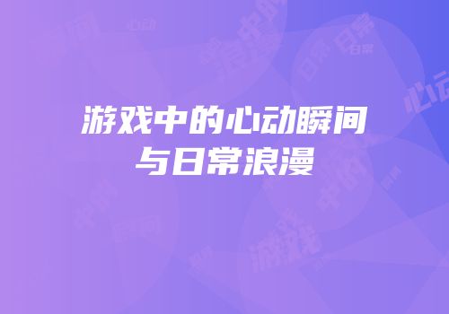 游戏中的心动瞬间与日常浪漫