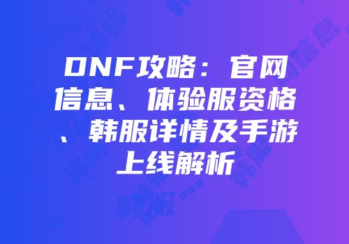 DNF攻略：官网信息、体验服资格、韩服详情及手游上线解析