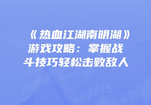 《热血江湖南明湖》游戏攻略：掌握战斗技巧轻松击败敌人