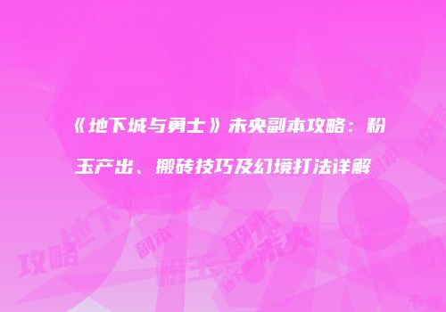 《地下城与勇士》未央副本攻略：粉玉产出、搬砖技巧及幻境打法详解