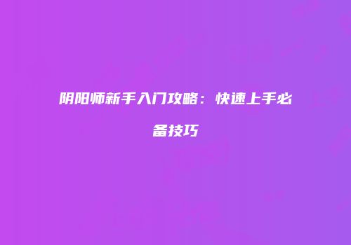 阴阳师新手入门攻略：快速上手必备技巧