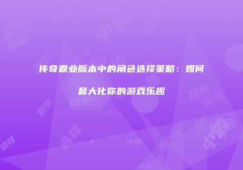 传奇霸业版本中的角色选择策略：如何最大化你的游戏乐趣