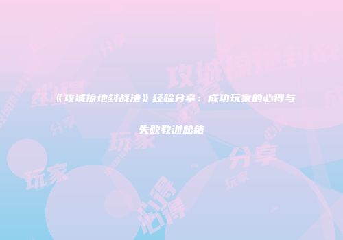 《攻城掠地封战法》经验分享：成功玩家的心得与失败教训总结