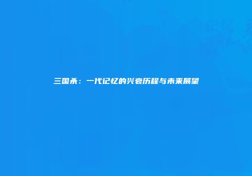 三国杀：一代记忆的兴衰历程与未来展望