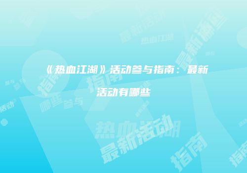 《热血江湖》活动参与指南：最新活动有哪些