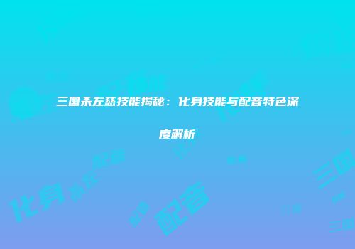 三国杀左慈技能揭秘：化身技能与配音特色深度解析