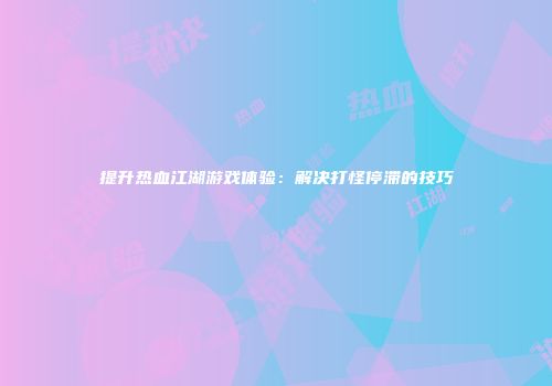 提升热血江湖游戏体验：解决打怪停滞的技巧