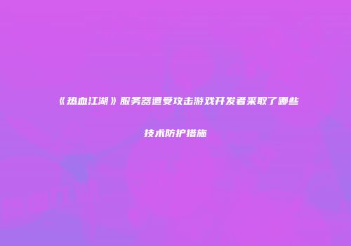 《热血江湖》服务器遭受攻击游戏开发者采取了哪些技术防护措施