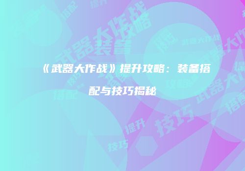 《武器大作战》提升攻略：装备搭配与技巧揭秘