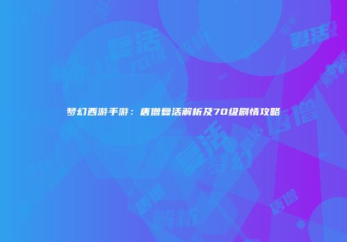 梦幻西游手游：唐僧复活解析及70级剧情攻略