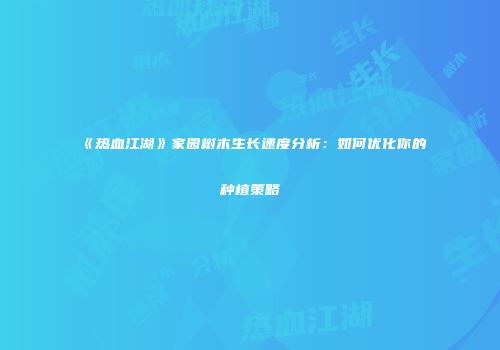 《热血江湖》家园树木生长速度分析：如何优化你的种植策略