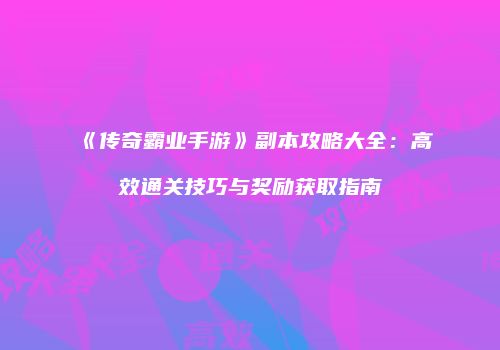 《传奇霸业手游》副本攻略大全：高效通关技巧与奖励获取指南