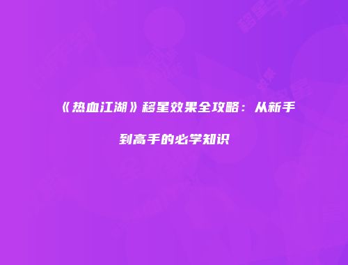 《热血江湖》移星效果全攻略:从新手到高手的必学知识