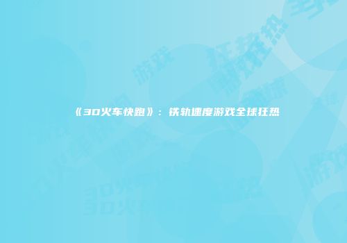 《3D火车快跑》：铁轨速度游戏全球狂热