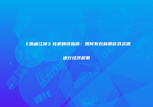 《热血江湖》挂机赚钱指南：如何有效利用游戏资源进行经济积累