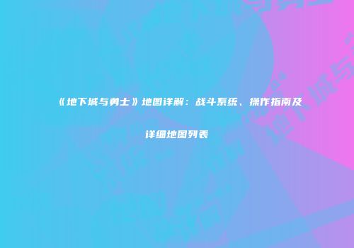 《地下城与勇士》地图详解：战斗系统、操作指南及详细地图列表