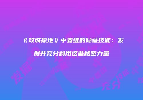 《攻城掠地》中姜维的隐藏技能：发掘并充分利用这些秘密力量