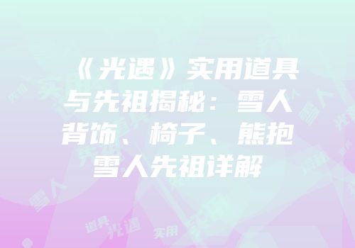 《光遇》实用道具与先祖揭秘：雪人背饰、椅子、熊抱雪人先祖详解