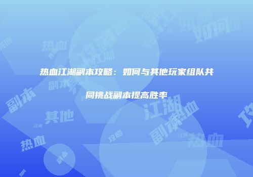 热血江湖副本攻略：如何与其他玩家组队共同挑战副本提高胜率