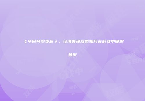 《今日开服页游》：经济管理攻略如何在游戏中赚取金币