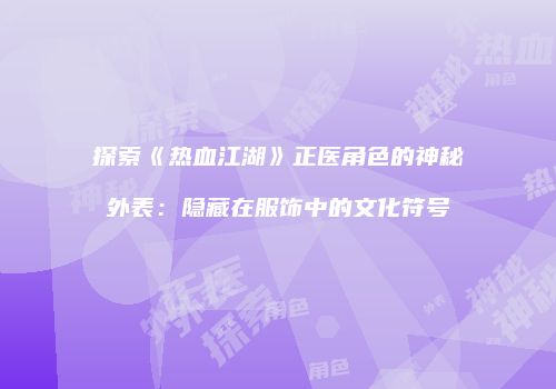 探索《热血江湖》正医角色的神秘外表：隐藏在服饰中的文化符号