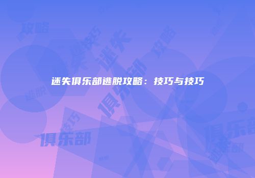 迷失俱乐部逃脱攻略：技巧与技巧