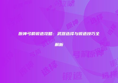 原神弓箭锻造攻略：武器选择与锻造技巧全解析