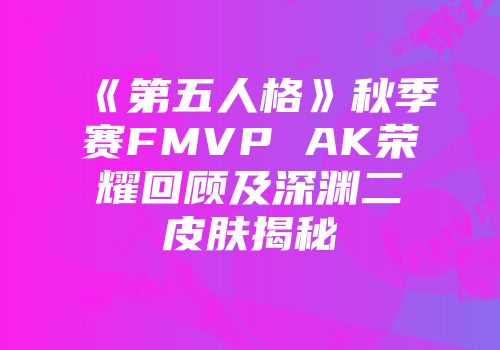 《第五人格》秋季赛FMVP AK荣耀回顾及深渊二皮肤揭秘