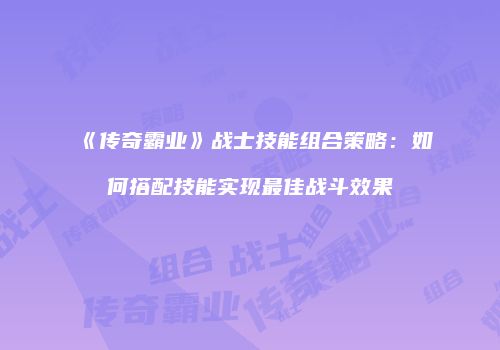 《传奇霸业》战士技能组合策略：如何搭配技能实现最佳战斗效果