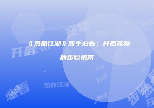 《热血江湖》新手必看：开启宠物的步骤指南