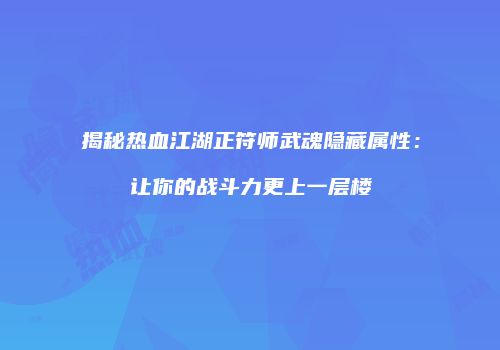 揭秘热血江湖正符师武魂隐藏属性:让你的战斗力更上一层楼