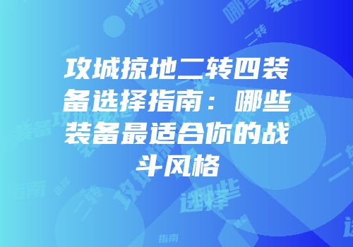攻城掠地二转四装备选择指南：哪些装备最适合你的战斗风格