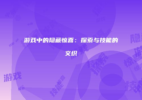 游戏中的隐藏惊喜：探索与技能的交织