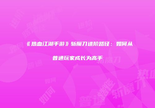 《热血江湖手游》斩魔刀进阶路径：如何从普通玩家成长为高手
