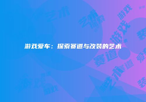 游戏爱车：探索赛道与改装的艺术