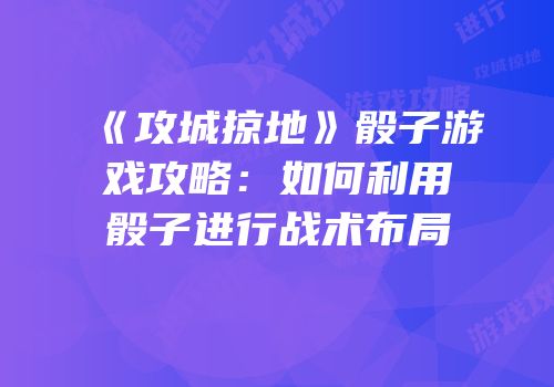 《攻城掠地》骰子游戏攻略:如何利用骰子进行战术布局